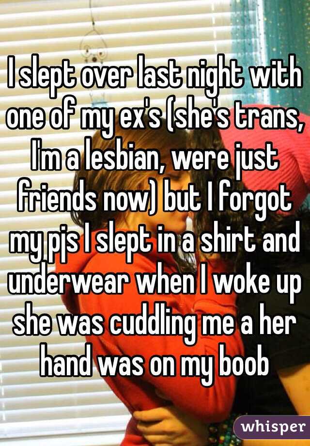 I slept over last night with one of my ex's (she's trans, I'm a lesbian, were just friends now) but I forgot my pjs I slept in a shirt and underwear when I woke up she was cuddling me a her hand was on my boob  