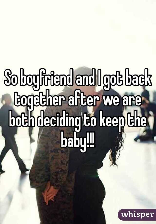 So boyfriend and I got back together after we are both deciding to keep the baby!!!