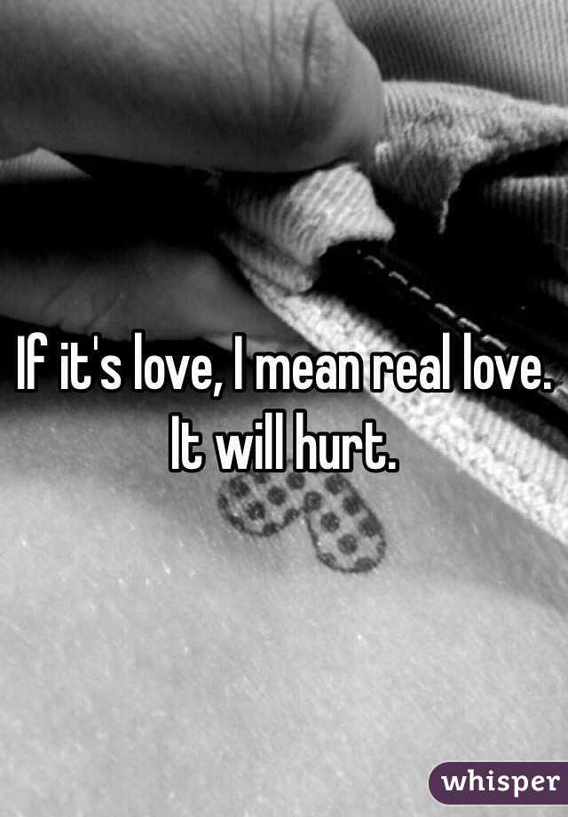 If it's love, I mean real love. It will hurt. 