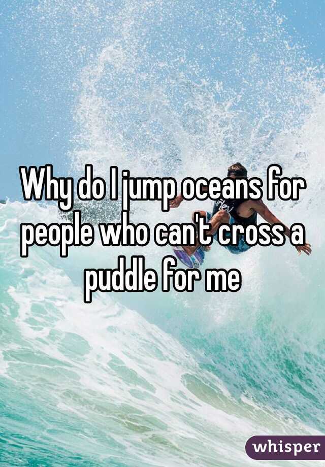 Why do I jump oceans for people who can't cross a puddle for me 