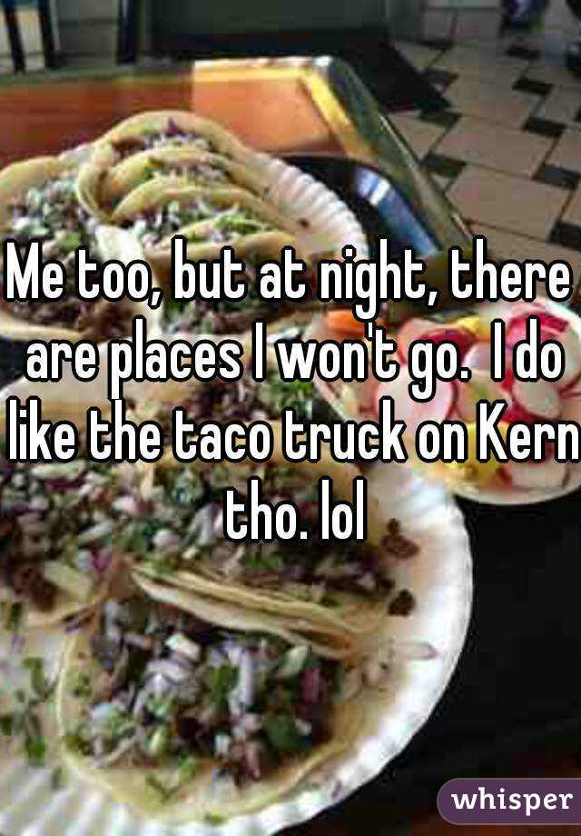 Me too, but at night, there are places I won't go.  I do like the taco truck on Kern tho. lol