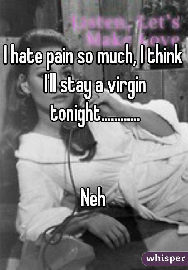 I hate pain so much, I think I'll stay a virgin tonight............


Neh