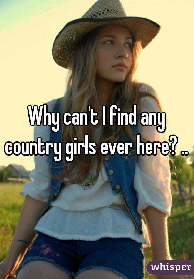 Why can't I find any country girls ever here? .. 