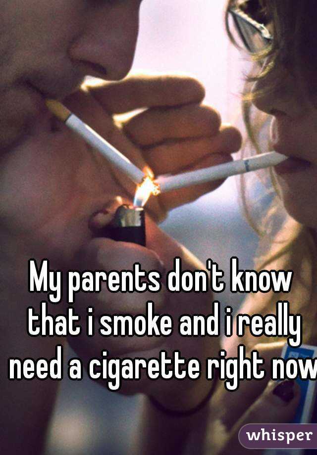 My parents don't know that i smoke and i really need a cigarette right now