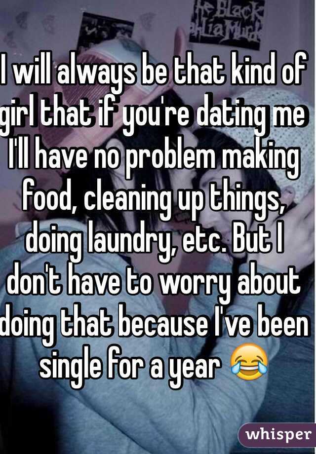 I will always be that kind of girl that if you're dating me I'll have no problem making food, cleaning up things, doing laundry, etc. But I don't have to worry about doing that because I've been single for a year 😂