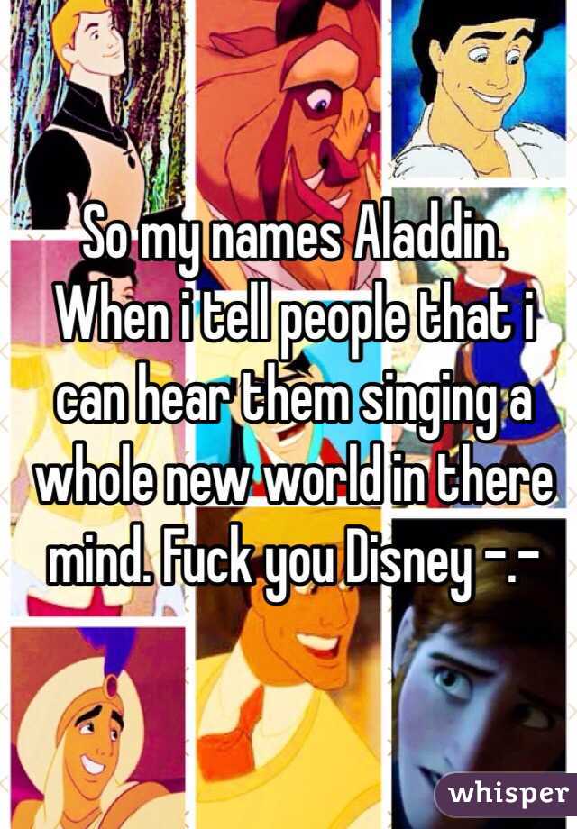 So my names Aladdin. When i tell people that i can hear them singing a whole new world in there mind. Fuck you Disney -.-