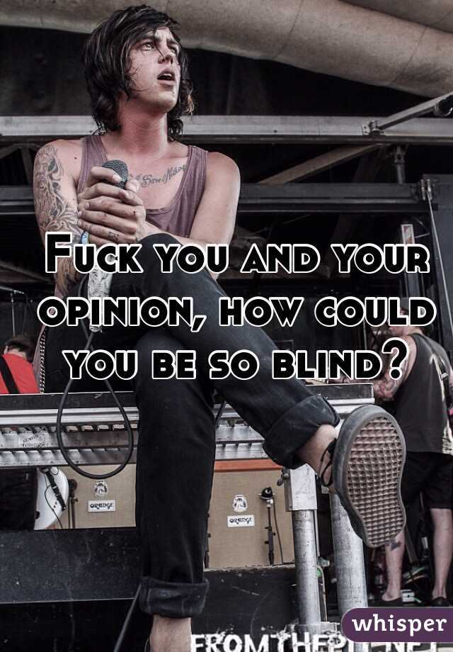 Fuck you and your opinion, how could you be so blind?