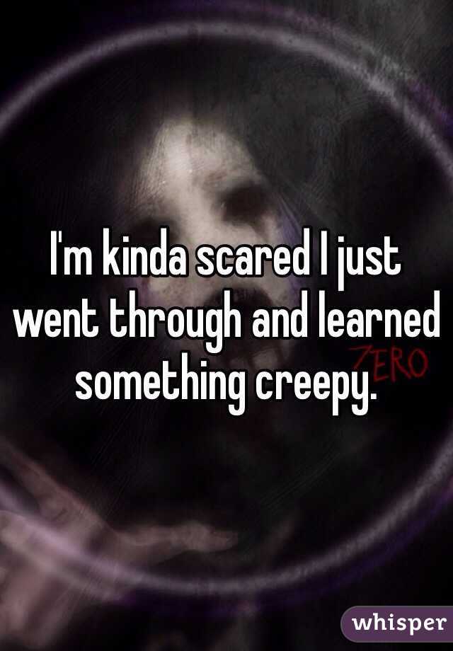 I'm kinda scared I just went through and learned something creepy.