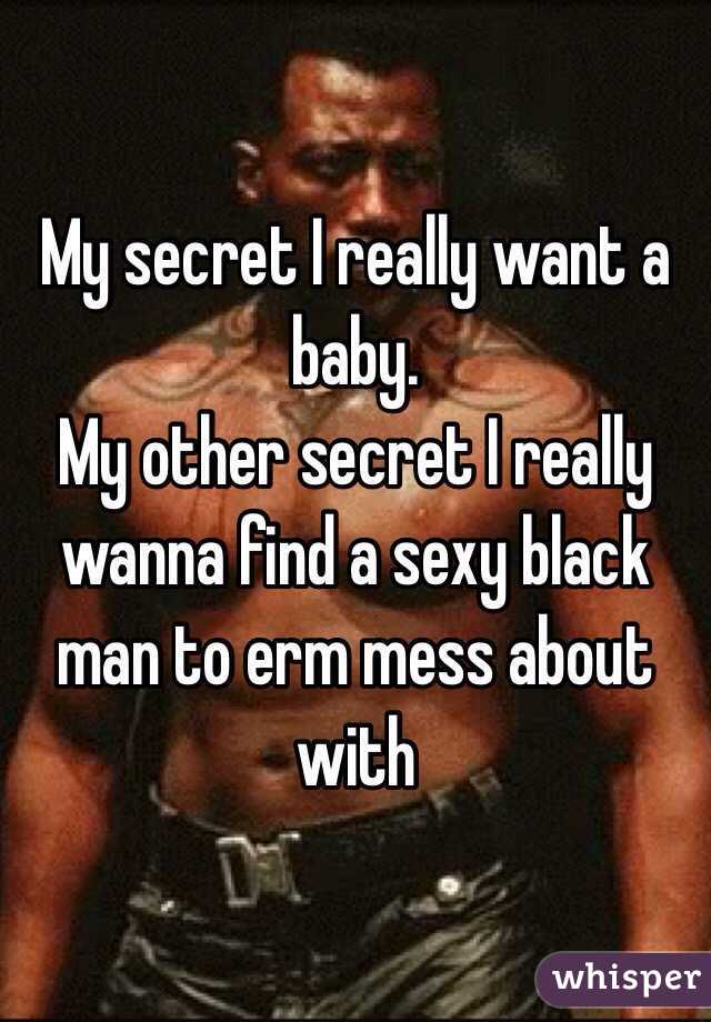 My secret I really want a baby.
My other secret I really wanna find a sexy black man to erm mess about with 