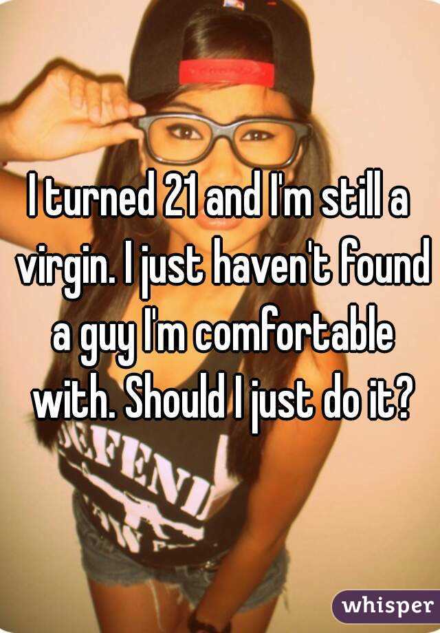 I turned 21 and I'm still a virgin. I just haven't found a guy I'm comfortable with. Should I just do it?