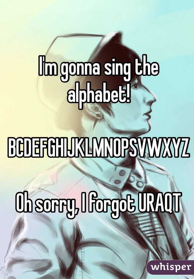 I'm gonna sing the alphabet!

BCDEFGHIJKLMNOPSVWXYZ

Oh sorry, I forgot URAQT