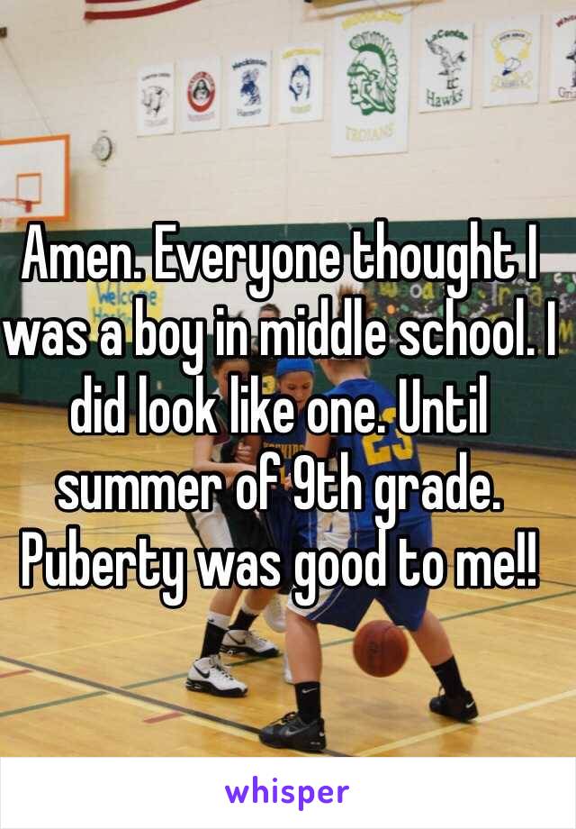 Amen. Everyone thought I was a boy in middle school. I did look like one. Until summer of 9th grade. Puberty was good to me!!