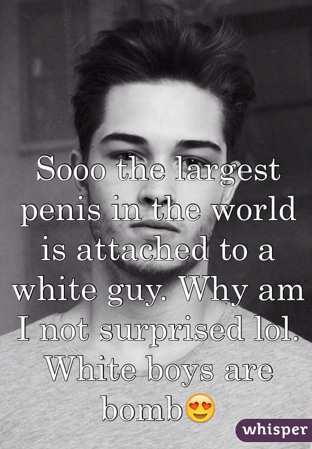 Sooo the largest penis in the world is attached to a white guy. Why am I not surprised lol. White boys are bomb😍