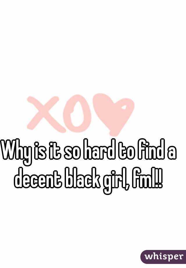 Why is it so hard to find a decent black girl, fml!! 