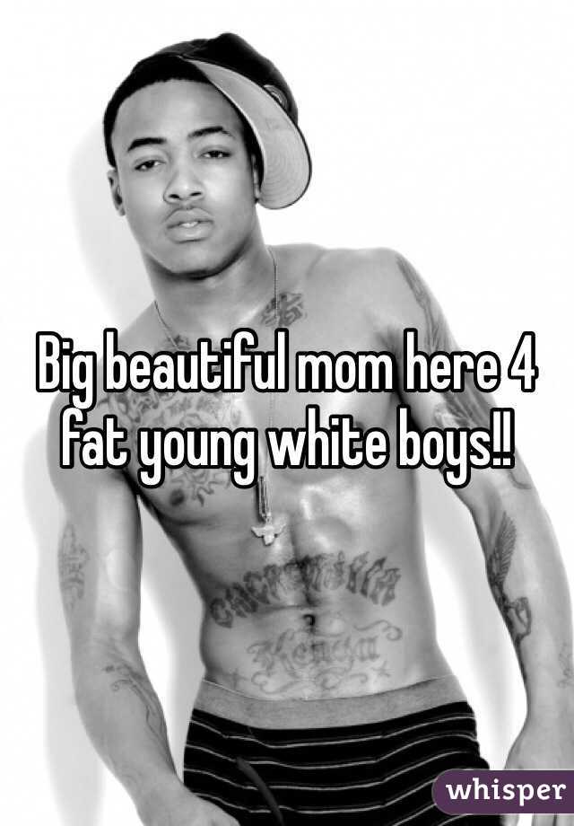 Big beautiful mom here 4 fat young white boys!!