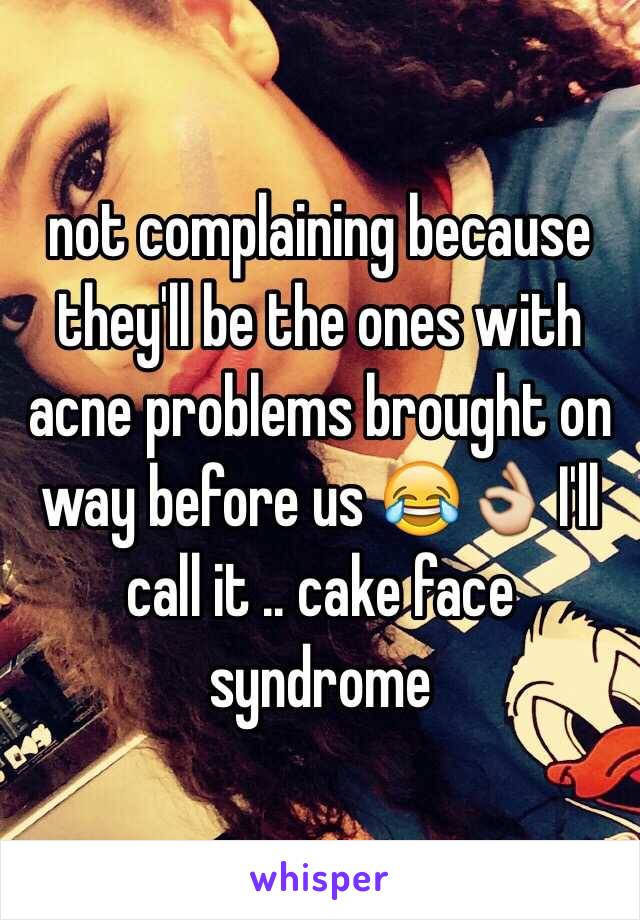 not complaining because they'll be the ones with acne problems brought on way before us 😂👌 I'll call it .. cake face syndrome 