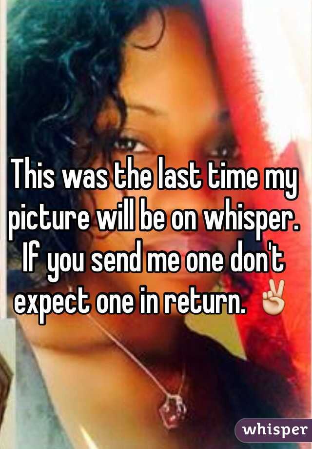 This was the last time my picture will be on whisper. If you send me one don't expect one in return. ✌️