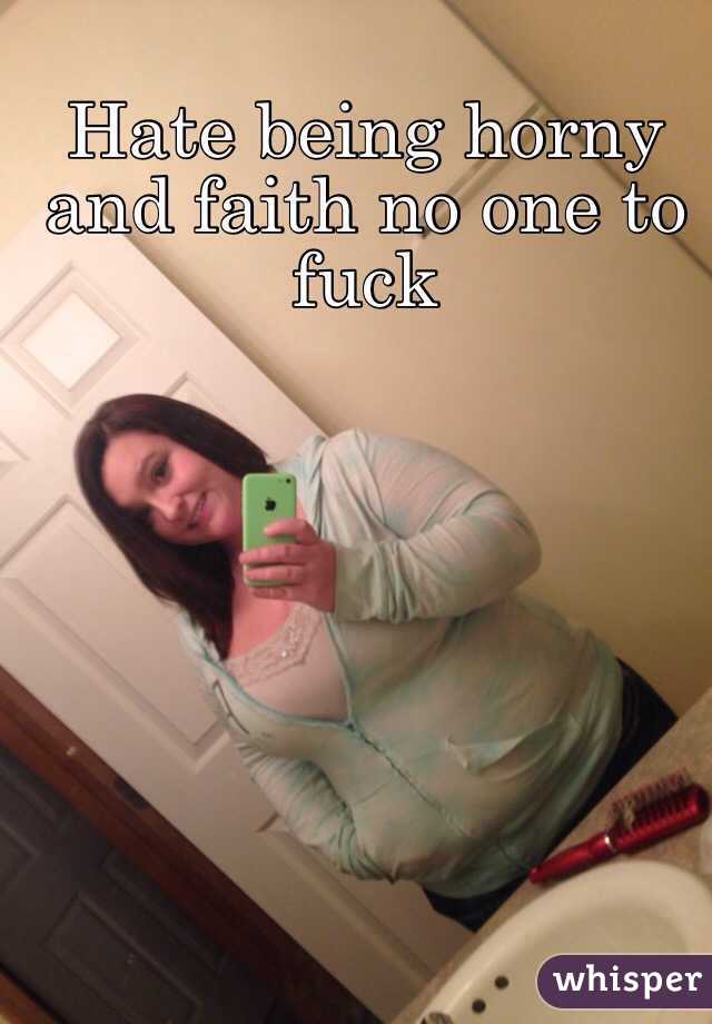 Hate being horny and faith no one to fuck 