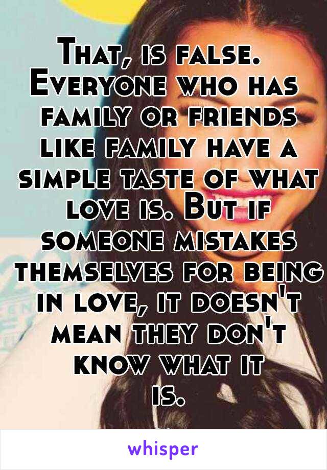 That, is false. 
Everyone who has family or friends like family have a simple taste of what love is. But if someone mistakes themselves for being in love, it doesn't mean they don't know what it is...