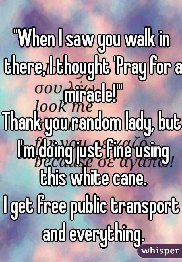 "When I saw you walk in there, I thought 'Pray for a miracle!'"
Thank you random lady, but I'm doing just fine using this white cane.
I get free public transport and everything.