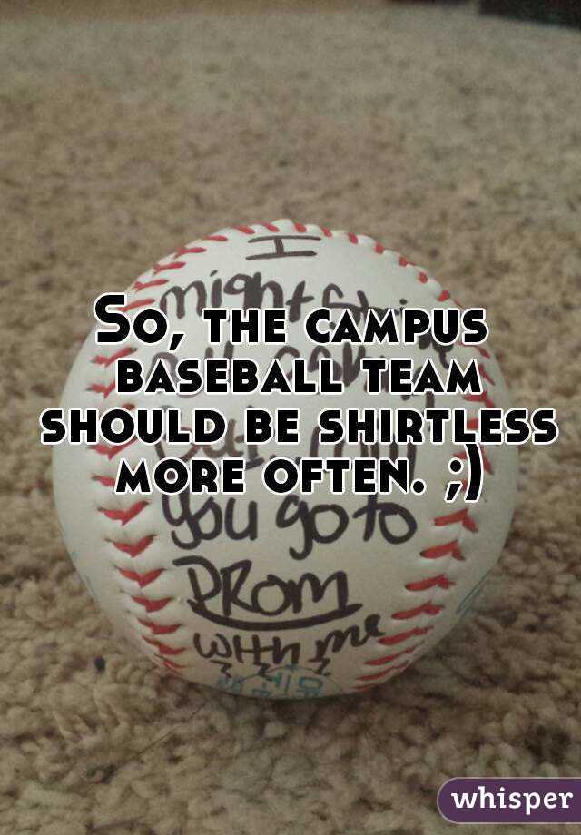 So, the campus baseball team should be shirtless more often. ;)