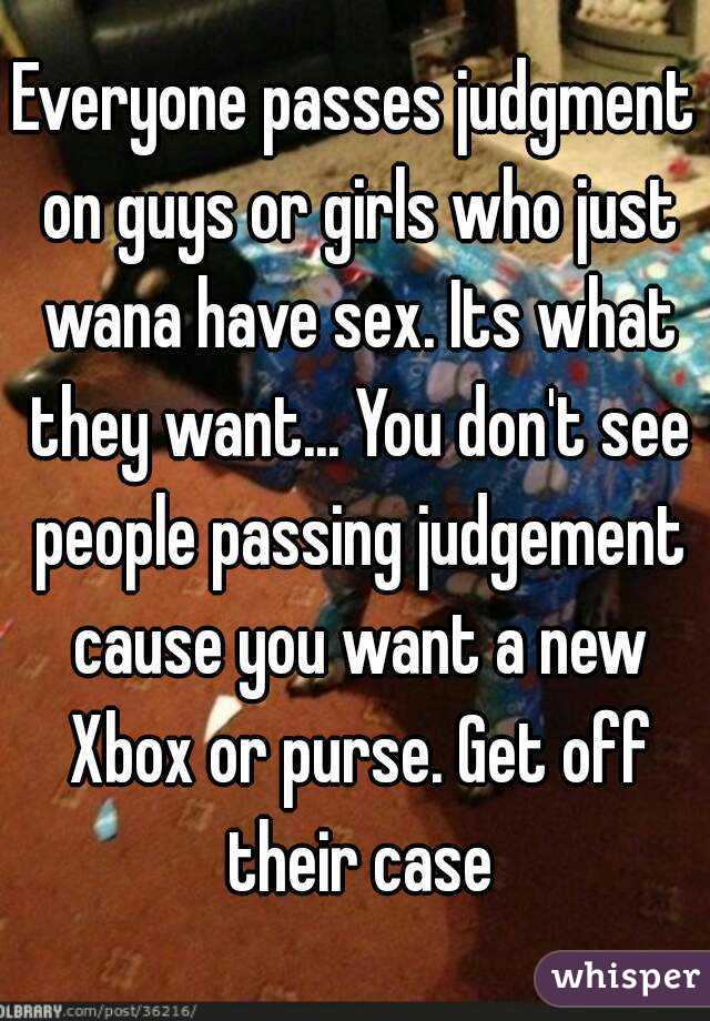 Everyone passes judgment on guys or girls who just wana have sex. Its what they want... You don't see people passing judgement cause you want a new Xbox or purse. Get off their case