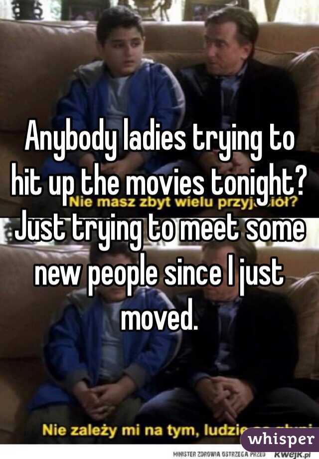 Anybody ladies trying to hit up the movies tonight? Just trying to meet some new people since I just moved.