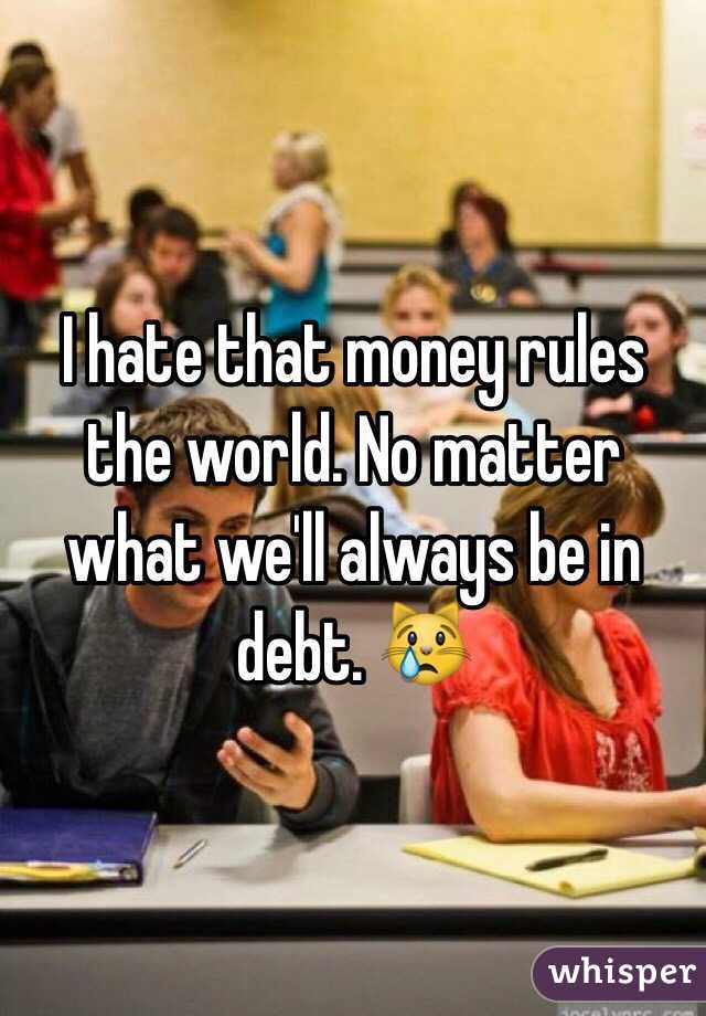 I hate that money rules the world. No matter what we'll always be in debt. 😿