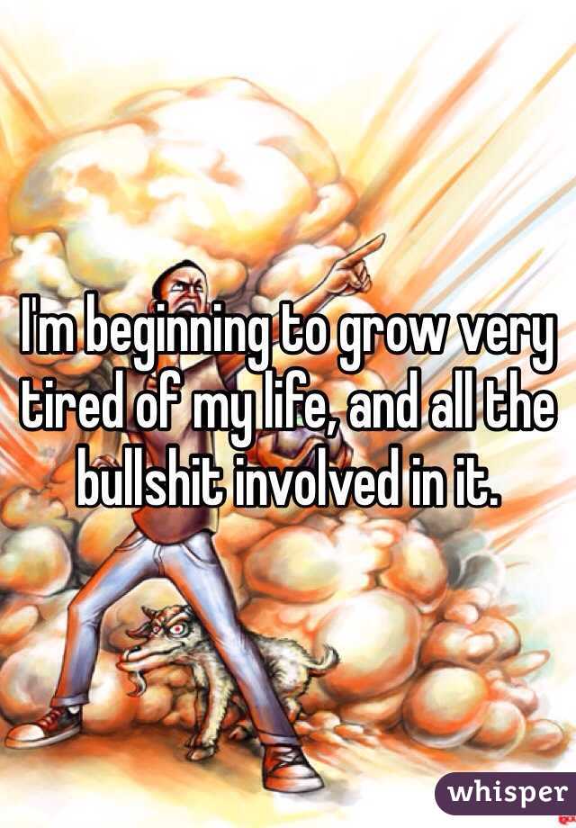 I'm beginning to grow very tired of my life, and all the bullshit involved in it.