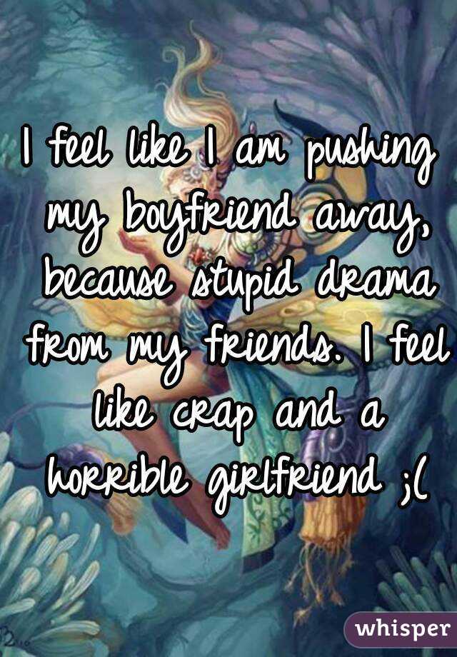 I feel like I am pushing my boyfriend away, because stupid drama from my friends. I feel like crap and a horrible girlfriend ;(