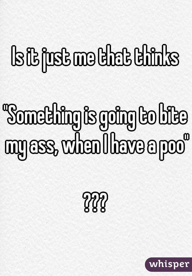 Is it just me that thinks

"Something is going to bite my ass, when I have a poo"

???