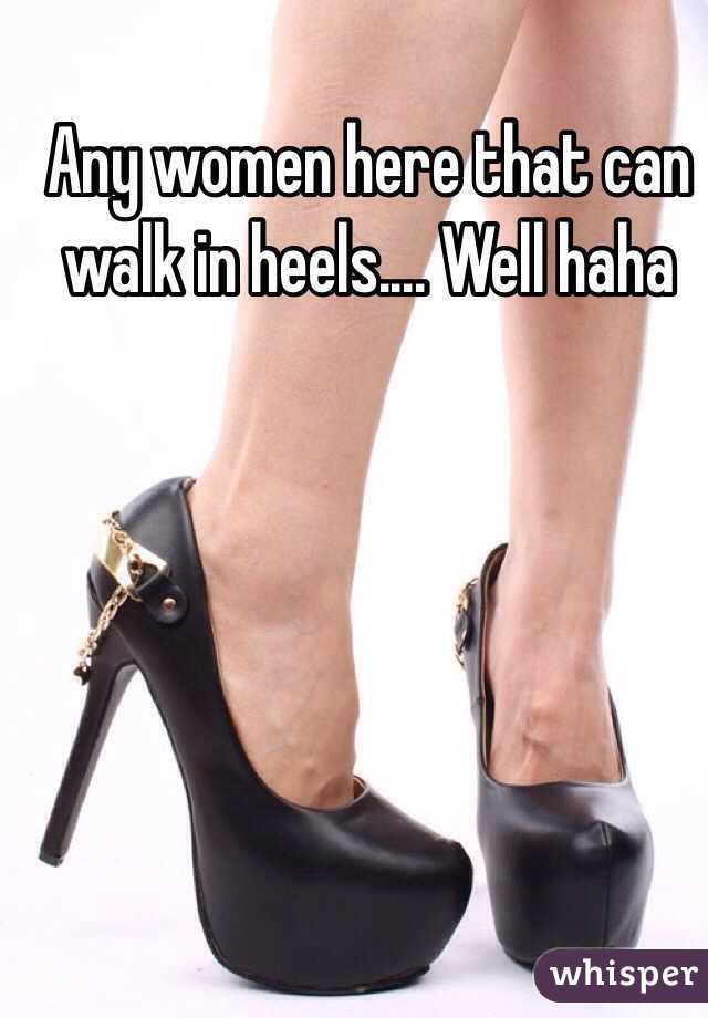 Any women here that can walk in heels.... Well haha