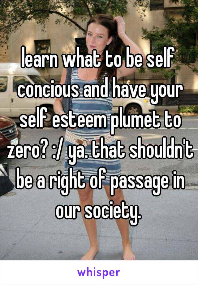 learn what to be self concious and have your self esteem plumet to zero? :/ ya. that shouldn't be a right of passage in our society. 