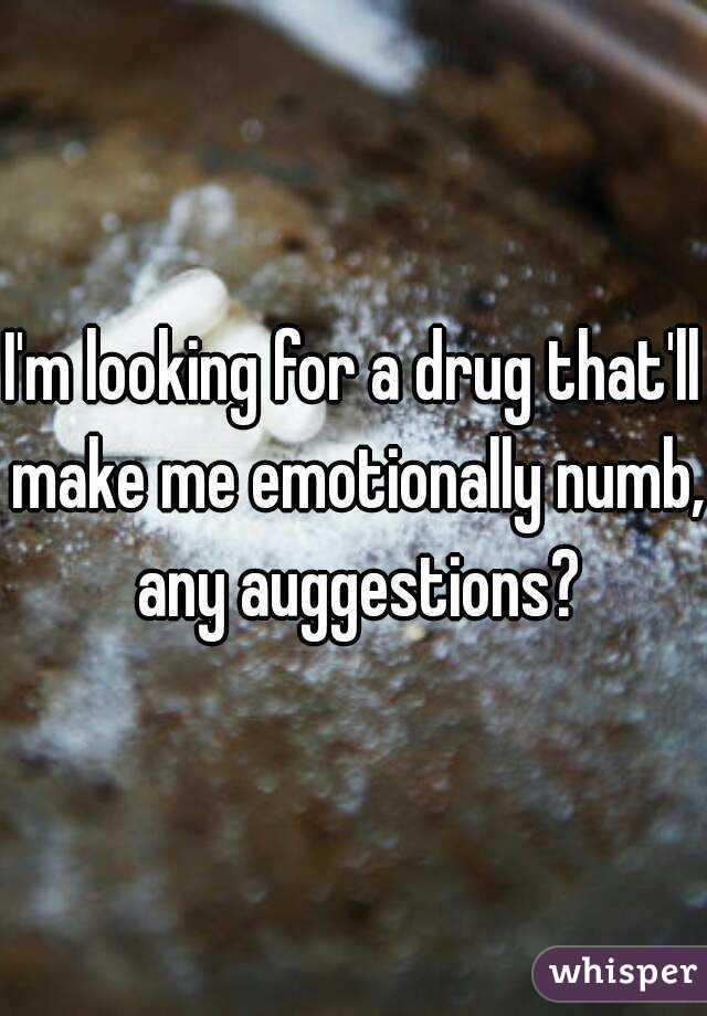 I'm looking for a drug that'll make me emotionally numb, any auggestions?
