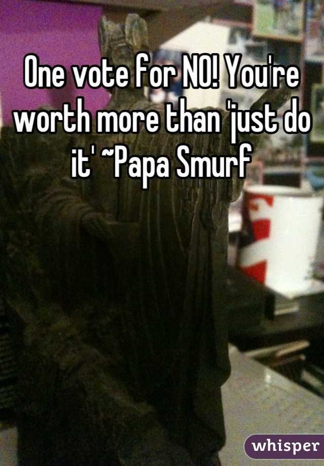 One vote for NO! You're worth more than 'just do it' ~Papa Smurf