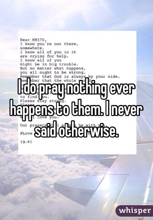 I do pray nothing ever happens to them. I never said otherwise. 