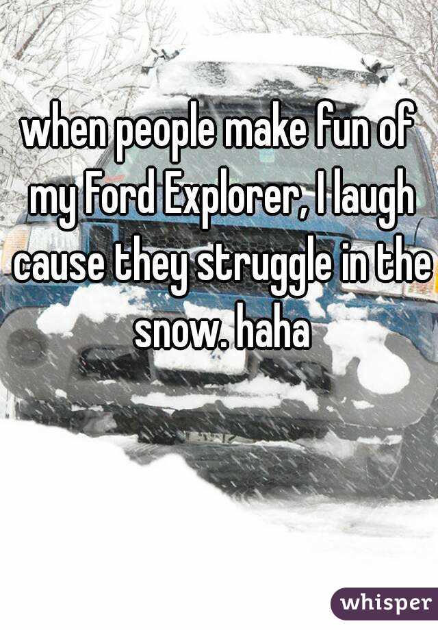 when people make fun of my Ford Explorer, I laugh cause they struggle in the snow. haha