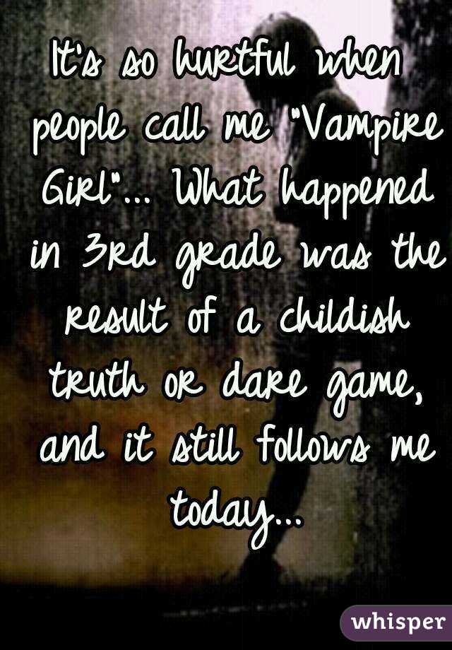 It's so hurtful when people call me "Vampire Girl"... What happened in 3rd grade was the result of a childish truth or dare game, and it still follows me today...