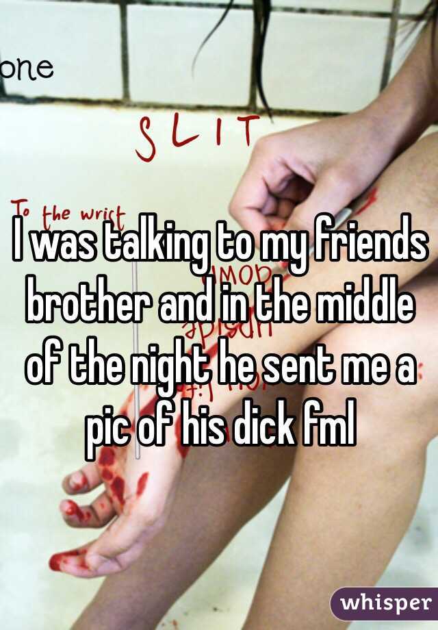 I was talking to my friends brother and in the middle of the night he sent me a pic of his dick fml