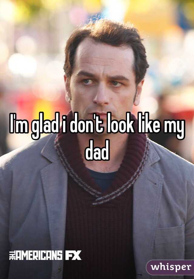 I'm glad i don't look like my dad