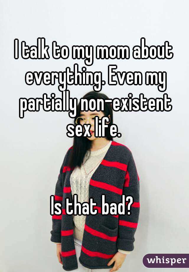 I talk to my mom about everything. Even my partially non-existent sex life. 


Is that bad? 