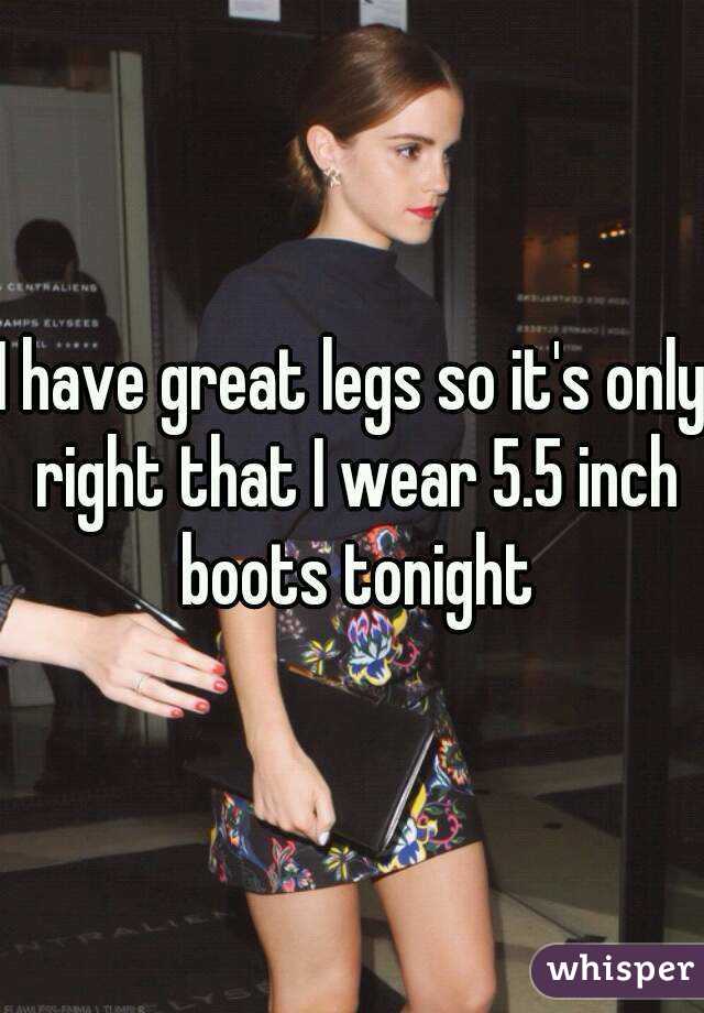 I have great legs so it's only right that I wear 5.5 inch boots tonight