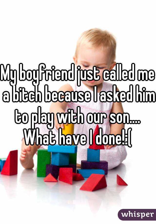 My boyfriend just called me a bitch because I asked him to play with our son.... 
What have I done!:(