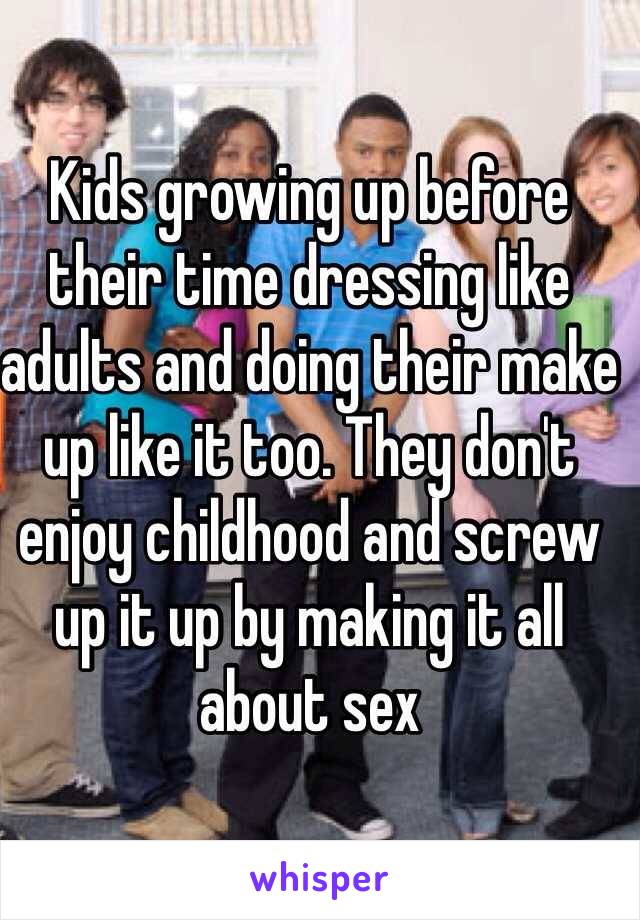 Kids growing up before their time dressing like adults and doing their make up like it too. They don't enjoy childhood and screw up it up by making it all about sex 