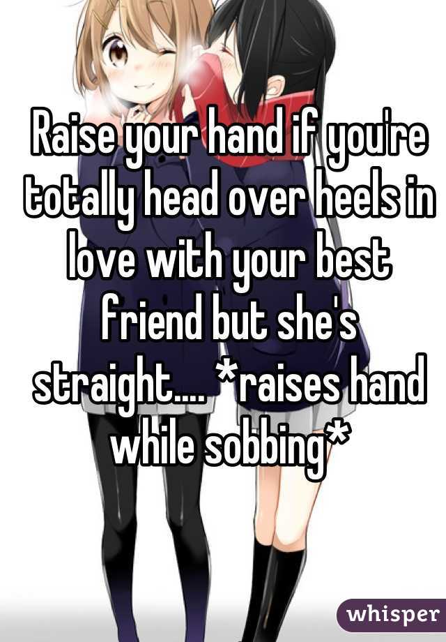 Raise your hand if you're totally head over heels in love with your best friend but she's straight.... *raises hand while sobbing*