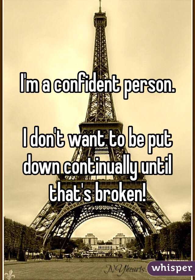 I'm a confident person.

I don't want to be put down continually until that's broken!