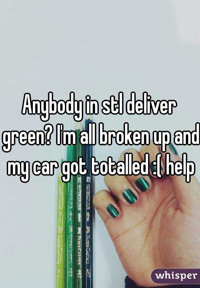 Anybody in stl deliver green? I'm all broken up and my car got totalled :( help