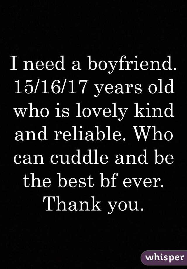 I need a boyfriend. 15/16/17 years old who is lovely kind and reliable. Who can cuddle and be the best bf ever. Thank you.