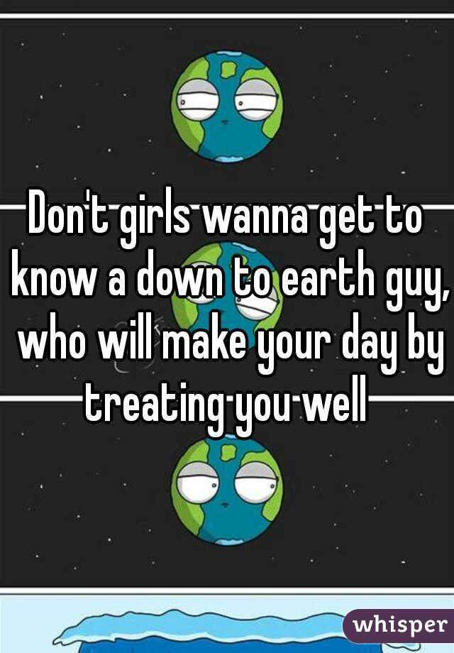 Don't girls wanna get to know a down to earth guy, who will make your day by treating you well 