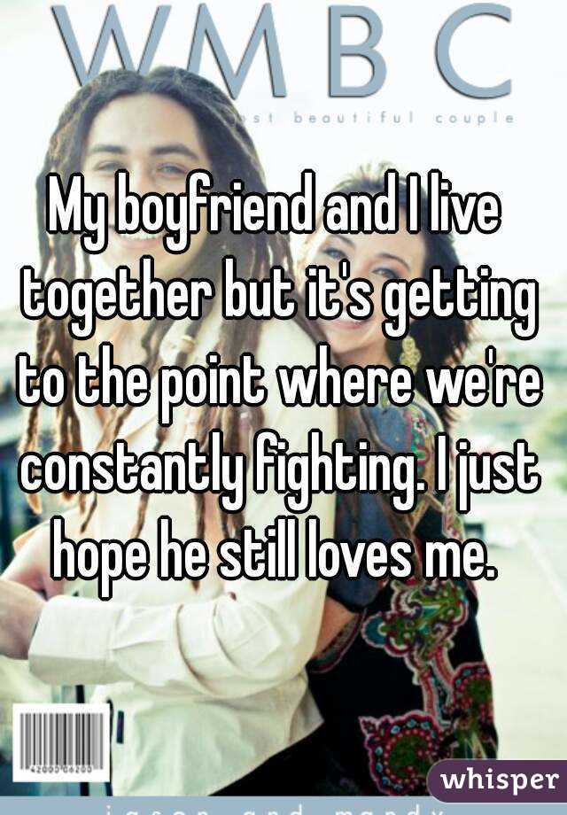 My boyfriend and I live together but it's getting to the point where we're constantly fighting. I just hope he still loves me. 